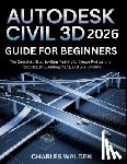 Walden, Charles - Autodesk Civil 3D 2026 Guide for Beginners: The Complete Step-by-Step Training to Create Professional Road Designs, Grading Plans, and Site Layouts