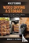 Schwartz, Alice - Mastering Wood Drying & Storage: A Comprehensive Guide: Moisture Control, Kilns, and Finished Lumber for Small-Scale Production
