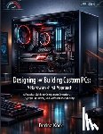 Kock, Dorina - Designing and Building Custom PCs: A Hardware-First Approach: A Practical Guide to Component Selection, System Assembly, and Performance Stability
