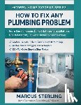 Sterling, Marcus - How to Fix Any Plumbing Problem: From Simple Repairs to Full Bathroom Installations, PEX Revolution, Tankless Heaters & Smart Fixtures