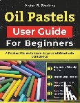 Sterling, Vivian R. - Oil Pastels User Guide For Beginners: A Practical Guide to Learn, Layer, and Blend with Confidence