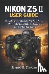E. Carson, James - Nikon Z5 II User Guide: The Definitive Photography And Video Manual With Pro Settings, Hidden Features, And Creative Shooting Secrets