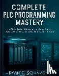 Schiavone, Ryan C. - Complete PLC Programming Mastery: A Field-Tested Blueprint for Clean Code, Safe Operations, and Long-Term Maintainability