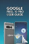 Vector, Liam - Google Pixel 10 Pro User Guide: Step-by-Step for Beginners and Seniors to Master Every Feature with Confidence