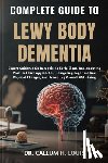 H. Louis, Callum - Complete Guide to Lewy Body Dementia: Expert Guidance On Recognizing Early Signs, Implementing Practical Care Approaches, Navigating Cognitive And Phy