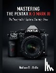 Wolfe, Nathan D. - Mastering the Pentax K-3 Mark III: The Photographer's Guide to Stunning Shots