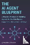 Daniels, Alexander J. - The AI Agent Blueprint: A Practical Playbook for Building Agentic Artificial Intelligence: Launch Your First Agent in 30 Days