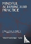Park, Bruce Woong - Mindful Acupuncture Practice: A Comprehensive Guide for Practitioners and Educators