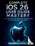 Verner, Morris E. - Complete iOS 26 User Guide Mastery: From First-Time Setup to Advanced Features on Everything You Need to Know