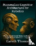 Thomas, Gareth - Mammalian Cognitive Architecture for Robotics: Modeling Advanced Neural Systems for Sophisticated Autonomous Agents