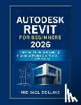 Collins, Michael - Autodesk Revit for Beginners 2026: The Complete Guide to Building Information Modeling (BIM) and 3D Architecture