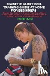 Hurd, Mark - Diabetic Alert Dog Training Guide at Home for Beginners: Step-by-Step Training to Empower Your Dog to Detect Blood Sugar Changes - A Complete Beginner