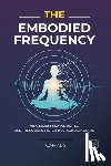 S, Gamal - The Embodied Frequency: Why Manifestation Fails-And the Somatic System That Actually Works