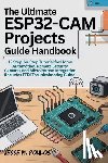 Poulos, Jesse - The Ultimate Esp32-CAM Projects Guide Handbook: 12 Step-by-Step Tutorials for Home Automation, Remote Security Cameras, and MicroPython Integration (I