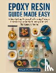 Cameron, Sean - Epoxy Resin Guide Made Easy: A Step-by-Step Projects, Pro Finishing Tricks, and Creative Inspiration for Stunning Resin Art That Lasts a Lifetime