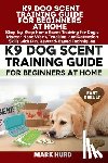 Hurd, Mark - K9 Dog Scent Training Guide for Beginners at Home: Step-by-Step Home Scent Training for Dogs: Master Nose Work, Tracking, and Detection Skills with Fu
