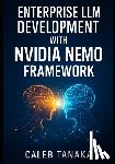 Tanaka, Caleb - Enterprise LLM Development with Nvidia Nemo Framework: Train, Fine-Tune, and Deploy Custom Models with Lora, Nemo Curator, and Distributed Gpu Acceler