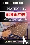 Salvador, Glen - Complete Guide for Playing the Guzheng Zither: Learn Chinese Guzheng Zither - Step-by-Step Beginner Lessons, Techniques, Songs, and Cultural Foundatio