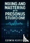 Ashford, Corwin - Mixing and Mastering with Presonus Studio One: Professional Techniques for Channel Strips, AI Processing, and Integrated Mastering from Recording to D