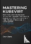 Davis, Oren - Mastering Kubevirt: Run VMS and Containers Together. Vmware Migration, Live Migration, Gpu Support, and Production Hybrid Workloads