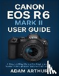 Arthur, Adam - Canon EOS R6 Mark II User Guide: A Step-by-Step Manual for Beginners to Master Your Camera's Features and Settings.