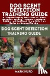 Hurd, Mark - Dog Scent Detection Training Guide: A Complete Step-by-Step Guide to Canine Nosework, Tracking, Detection, Confidence Building, and Real-World Scent S