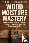 Schwartz, Alice - The Complete Guide to Wood Moisture Mastery: Precision Measurement, Control, and Seasonal Adjustment for High-Value Lumber: A Comprehensive Guide