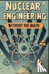 Weisenberg, Mel - Nuclear Engineering Without the Math: A Conceptual Guide to Reactors, Fuel, and Radiation for Curious Beginners