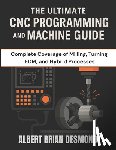 Desmond, Albert Brian - The Ultimate CNC Programming and Machine Guide: Complete Coverage of Milling, Turning, EDM, and Hybrid Processes