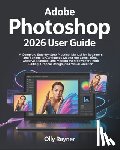 Rayner, Olly - Adobe Photoshop 2026 User Guide: A Complete Step-by-Step Practical Manual for Beginners and Seniors to Confidently Master the Latest Tools, Creative F
