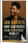 Hall, Justin - Jon Batiste: How Can Music Heal a Divided World?: Unpacking His Contribution to Music, His Passion and Joy as Creative Forces, and the Legacy He's Bui