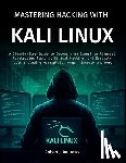 J. Andrews, Robert - Mastering Hacking With Kali Linux: A Step-by-Step Guide to Becoming an Expert in Advanced Penetration Testing, Ethical Hacking, and Security Tools Inc