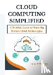 Hancock, Lance P. - Cloud Computing Simplified: A Practical Guide to Mastering Modern Cloud Technologies (From Fundamentals to Advanced Solutions Across AWS, Azure, and G