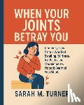 Turner, Sarah M. - When Your Joints Betray You: Recovery Tips From A World Of Swelling, Stiffness, Ice Packs And The Moments Nobody Warned You About