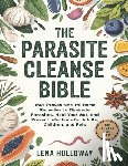 Holloway, Lena - The Parasite Cleanse Bible: 150+ Proven Natural Home Remedies to Eliminate Parasites, Heal Your Gut, and Prevent Infections for Adults, Children, and