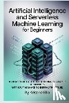 Ellis, Kristine - Artificial Intelligence and Serverless Machine Learning for Beginners: A Practical Guide to Building Scalable AI Models Without Managing Infrastructur