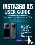 Hayes, Oliver T. - Insta360 X5 User Guide: The Complete Manual To Capture, Edit & Share Stunning Content