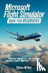 Miller, Steve - Microsoft Flight Simulator 2024 for Beginers: A Step-By-Step Guide to Getting Started, Learning the Basics, and Enjoying Realistic Flights
