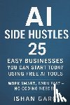 Garg, Ishan - AI Side Hustles: 25 Easy Businesses You Can Start Today Using Free AI Tools: Work Smart, Earn Fast - No Coding Needed