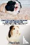 Smith, Robert K. - Complete Guinea Pig Training and Care Guidebook: The Simple Techniques To Raise, Train, And Bond With Your Piggies The Right Manner Without Stress