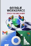 Oliver, Williams - Google Workspace Guide for Beginners: Master Gmail, Drive, Docs, Sheets, Meet, and Every Tool in Google Workspace