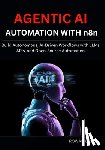 Creed, Rowan - AGENTIC AI AUTOMATION WITH n8n: Build Autonomous, AI-Driven Workflows with LLMs, APIs, and Open-Source Automation