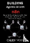 Voss, Calen - Building Agentic AI with n8n: Design No-Code AI Agents and Workflow Automations Using LLMs, APIs, and Event-Driven Triggers