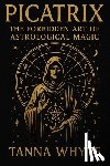 Whyte, Tanna - The Picatrix: The Forbidden Art of Astrological Magic