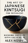 Novak, Alex - The Art of Japanese Kintsugi for Beginners: Repairing Ceramics with Gold at Home: From Broken to Beautiful: Learn Kintsugi with Simple Tools and Techn