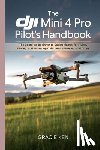 Ken, Gracie - The DJI Mini 4 Pro Pilot's Handbook: The Complete Beginner- to -Expert Manual for Flying, Filming, and Mastering DJI's Most Advanced Mini Drone