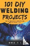 I, Omair - 101 DIY Welding Projects: Step-by-Step Guide to Welding Projects Made Easy for Beginners