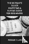 Clark, Roggie, Clark, Raj - The Ultimate Silver Investing & Buying Guide For Beginners