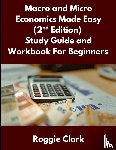 Clark, Roggie, Clark, Raj - Macro and Micro Economics Made Easy (2nd Edition) Study Guide and Workbook For Beginners
