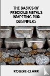 Clark, Roggie, Clark, Raj - The Basics of Precious Metals Investing for Beginners